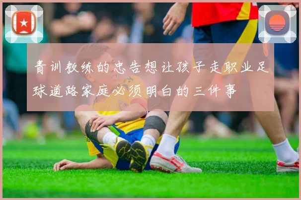 青训教练的忠告想让孩子走职业足球道路家庭必须明白的三件事