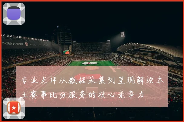 专业点评从数据采集到呈现解读本土赛事比分服务的核心竞争力