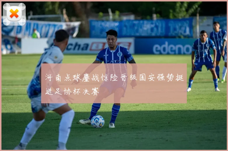 河南点球鏖战惊险晋级国安强势挺进足协杯决赛